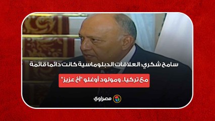 "سامح شكري- العلاقات الدبلوماسية كانت دائما قائمة مع تركيا.. ومولود أوغلو "أخ عزيز