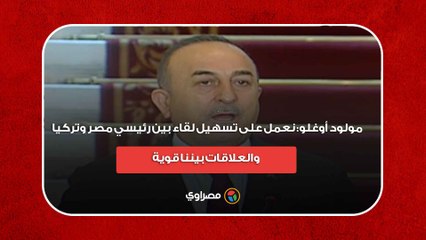 مولود أوغلو- نعمل على تسهيل لقاء بين رئيسي مصر وتركيا.. والعلاقات بيننا قوية