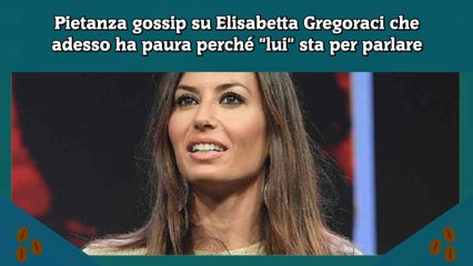 Pietanza gossip su Elisabetta Gregoraci che adesso ha paura perché lui sta per parlare