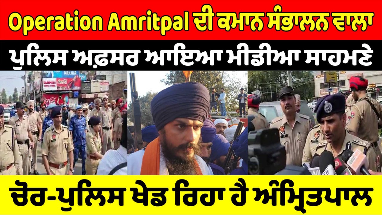 Operation Amritpal ਦੀ ਕਮਾਨ ਸੰਭਾਲਨ ਵਾਲਾ ਪੁਲਿਸ ਅਫ਼ਸਰ ਆਇਆ ਮੀਡੀਆ ਸਾਹਮਣੇ ਚੋਰ-ਪੁਲਿਸ ਖੇਡ ਰਿਹਾ ਹੈ ਅੰਮ੍ਰਿਤਪਾਲ