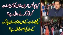 Kiya Police Aj Raat Imran Khan Ko Arrest Karne Wali Hai? Raat Ke Iss Waqt Zaman Park Kia Hu Raha Hai