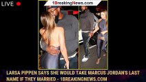 Larsa Pippen Says She Would Take Marcus Jordan's Last Name If They Married - 1breakingnews.com