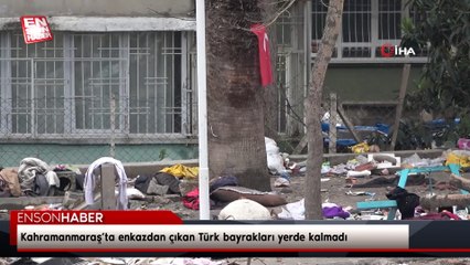 Kahramanmaraş’ta enkazdan çıkan Türk bayrakları ve manevi değerler yerde kalmadı