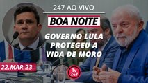 Boa Noite 247: governo Lula protegeu a vida de Moro (22.03.23)