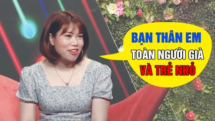 Bạn thân em toàn người già với trẻ nhỏ nên em Ế đến giờ, hẹn hò hay nhất