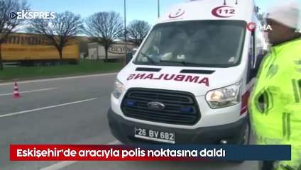 Eskişehir'de aracıyla polis noktasına daldı