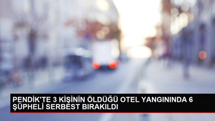 PENDİK'TE 3 KİŞİNİN ÖLDÜĞÜ OTEL YANGININDA 6 ŞÜPHELİ SERBEST BIRAKILDI