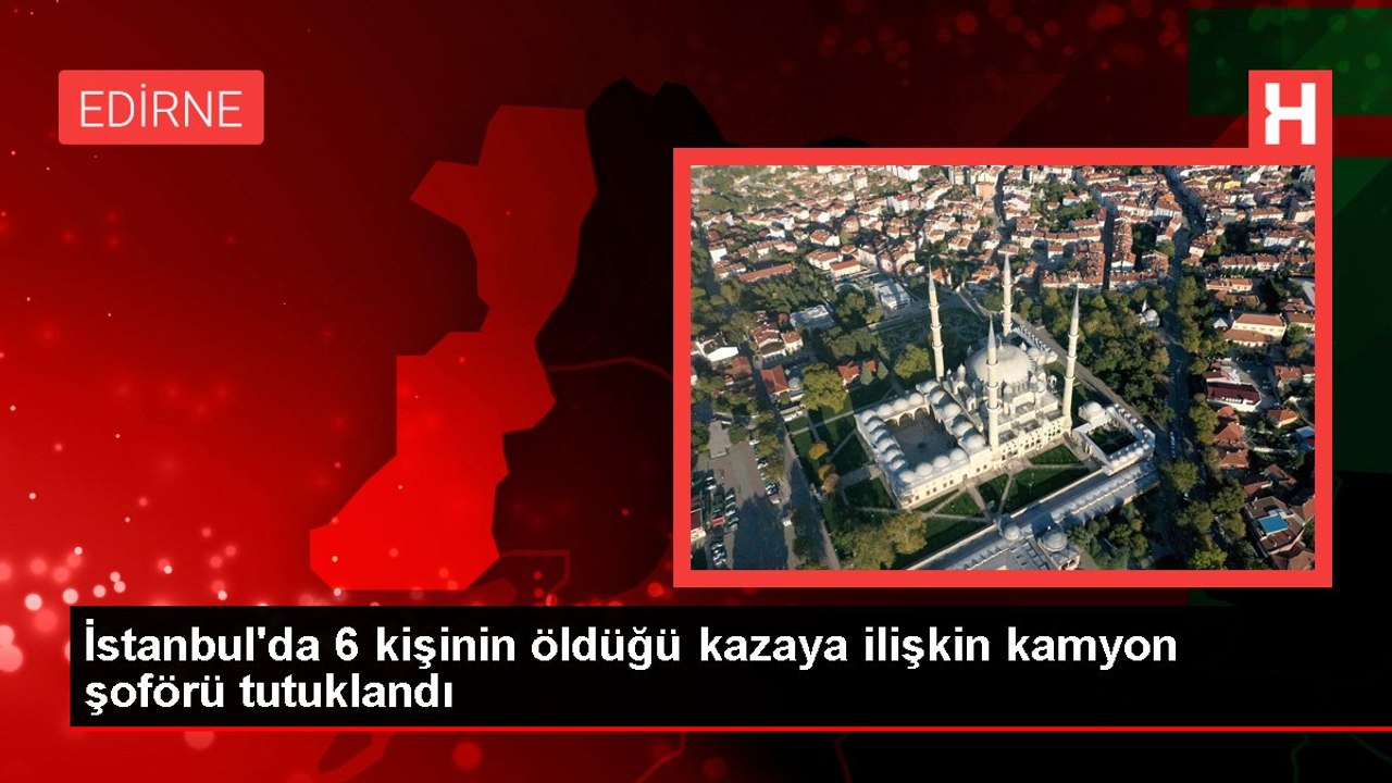 İstanbul'da 6 kişinin öldüğü kazaya ilişkin kamyon şoförü tutuklandı