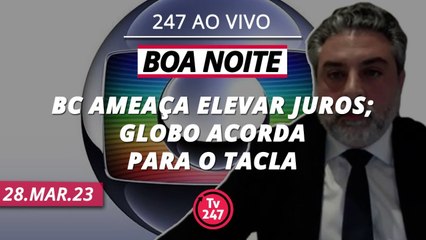 Boa Noite 247 - BC ameaça elevar juros; Globo acorda para Tacla (28.03.23)