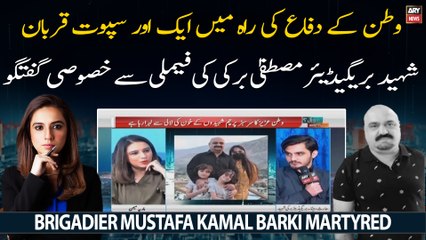 Shaheed Brigadier Mustafa Kamal Barki ki Family say khososi guftugu