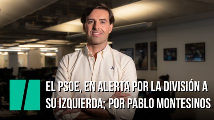 El PSOE, en alerta por la división a su izquierda; por Pablo Montesinos