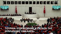 Τουρκία: Το κοινοβούλιο επικύρωσε το πρωτόκολλο για την προσχώρηση της Φινλανδίας στο ΝΑΤΟ