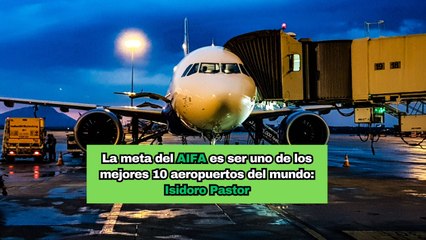La meta del AIFA es ser uno de los mejores 10 aeropuertos del mundo: Isidoro Pastor