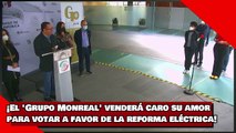 ¡VEAN! ¡El 'Grupo Monreal' venderá caro su amor para votar a favor de la reforma eléctrica!