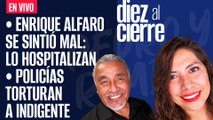 #EnVivo | #DiezAlCierre | Alfaro se sintió mal: lo hospitalizan | Policías torturan a indigente