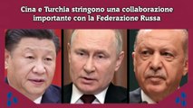 Cina e Turchia stringono una collaborazione importante con la Federazione Russa