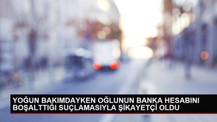 YOĞUN BAKIMDAYKEN OĞLUNUN BANKA HESABINI BOŞALTTIĞI SUÇLAMASIYLA ŞİKAYETÇİ OLDU