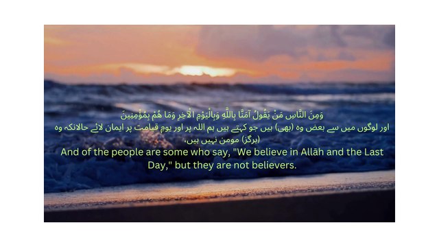 وَمِنَ النَّاسِ مَنْ يَقُولُ آمَنَّا بِاللَّهِ وَبِالْيَوْمِ الْآخِرِ وَمَا هُمْ بِمُؤْمِنِينَ اور لوگوں میں سے بعض وہ (بھی) ہیں جو کہتے ہیں ہم اللہ پر اور یومِ قیامت پر ایمان لائے حالانکہ وہ (ہرگز) مومن نہیں ہیں،
