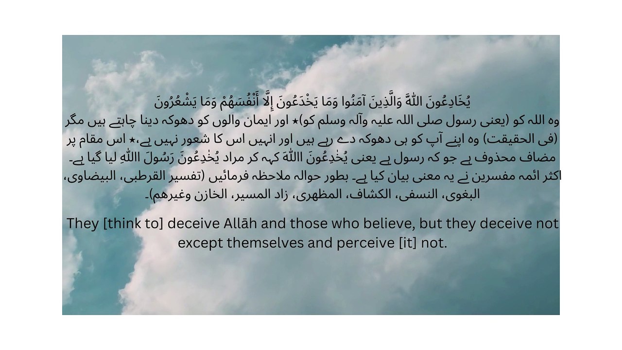 يُخَادِعُونَ اللَّهَ وَالَّذِينَ آمَنُوا وَمَا يَخْدَعُونَ إِلَّا أَنْفُسَهُمْ وَمَا يَشْعُرُونَ وہ اللہ کو (یعنی رسول صلی اللہ علیہ وآلہ وسلم کو)٭ اور ایمان والوں کو دھوکہ دینا چاہتے ہیں مگر (فی الحقیقت) وہ اپنے آپ