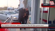Suç örgütüne operasyon: Adana merkezli 10 ilde 136 kişiye gözaltı kararı