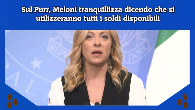Sul Pnrr, Meloni tranquillizza dicendo che si utilizzeranno tutti i soldi disponibili