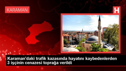 Karaman'daki trafik kazasında hayatını kaybedenlerden 3 işçinin cenazesi toprağa verildi