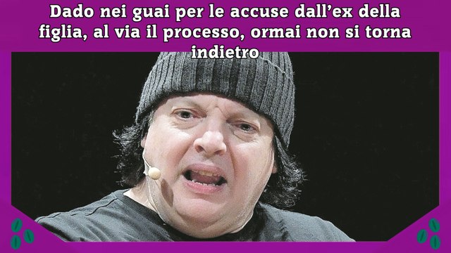 Dado nei guai per le accuse dall’ex della figlia, al via il processo, ormai non si torna indietro