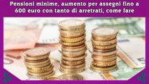 Pensioni minime, aumento per assegni fino a 600 euro con tanto di arretrati, come fare
