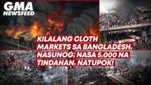 Kilalang cloth markets sa Bangladesh, nasunog; nasa 5,000 na tindahan, natupok! | GMA News Feed