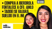 #EnVivo #CaféYNoticias | Taddei se bajará sueldo en el INE |Compra a Iberdrola fortalece a CFE: AMLO