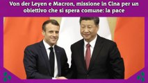 Von der Leyen e Macron, missione in Cina per un obiettivo che si spera comune la pace
