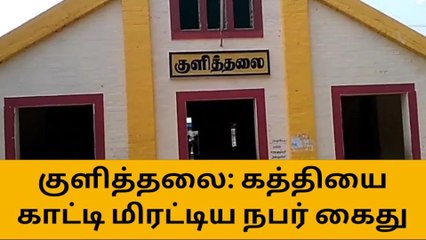 குளித்தலை:பணம் கேட்டு கத்தியை காட்டி மிரட்டிய நபர் கைது!