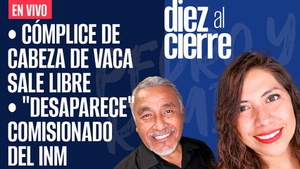 #EnVivo | #DiezAlCierre | Cómplice de Cabeza de Vaca sale libre | "Desaparece" comisionado del INM