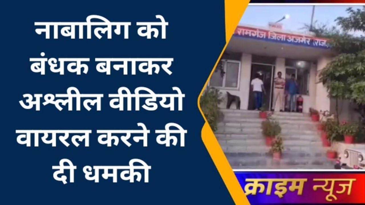 अजमेर: नाबालिग को बंधक बनाकर दुष्कर्म करने का मामला..अश्लील वीडियो बनाकर दी धमकी