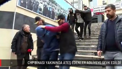 CHP BİNASI YAKININDA ATEŞ EDENLER ADLİYEYE SEVK EDİLDİ
