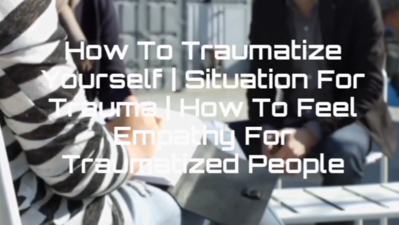 How To Traumatize Yourself | Situation For Trauma | How To Feel Empathy For Traumatized People