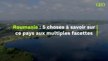 Roumanie : 5 choses à savoir sur ce pays aux multiples facettes