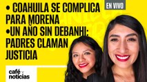 #EnVivo #CaféYNoticias | Coahuila se complica para Morena |Un año sin Debanhi: padres piden justicia