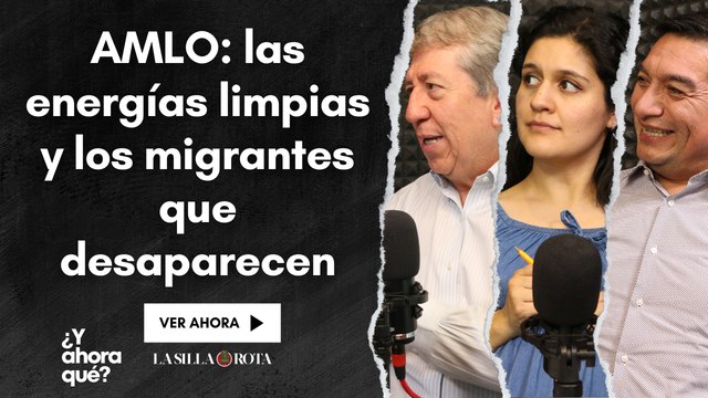 AMLO: las energías limpias y los migrantes que desaparecen