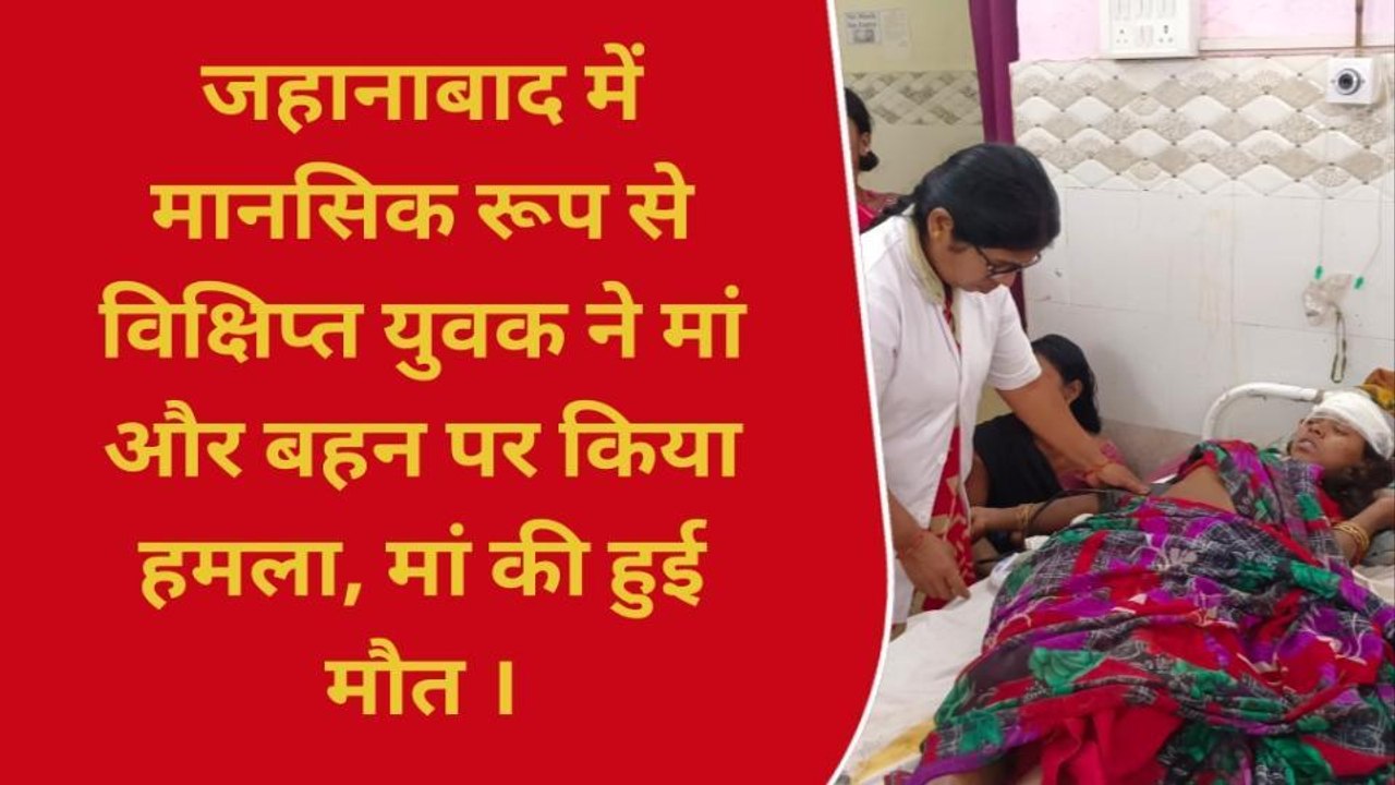 जहानाबाद: मानसिक रूप से विक्षिप्त युवक ने मां और बहन पर किया हमला, मां की मौके पर हुई मौत