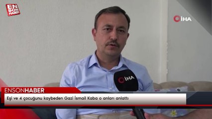 Eşi ve 4 çocuğunu kaybeden Gazi İsmail Kaba o anları anlattı