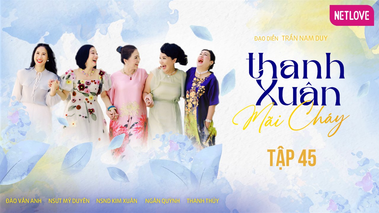 Thanh Xuân Mãi Cháy - Tập 45 | Kim Xuân, Thanh Thủy, Ngân Quỳnh, Mỹ Duyên, Đào Vân Anh