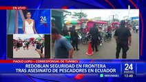 Tumbes: redoblan seguridad en frontera tras asesinato de pescadores en Ecuador