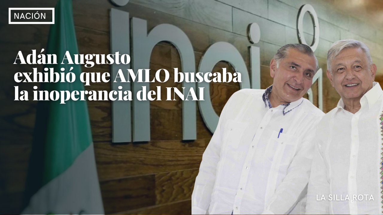 Adán Augusto  exhibió que AMLO buscaba la inoperancia del INAI