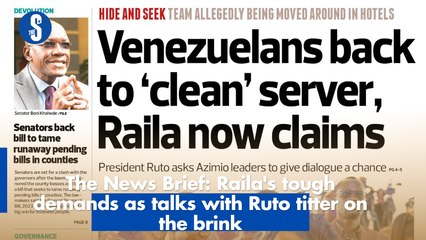 The News Brief: Raila's tough demands as talks with Ruto titter on the brink