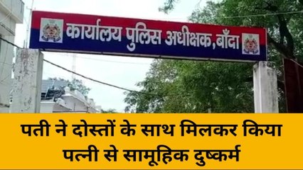 बांदा: पति ने अपनी पत्नी को दोस्तों के सामने परोसा,बारी बारी से दोस्तों किया रेप