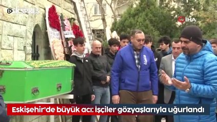 Eskişehir'de büyük acı! İşçiler son yolculuğuna uğurlandı