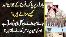 Border Pe Pak Army Ke Soldiers Eid Kaise Manate? Eid Wale Din Kitni Duty Hoti Or Kia Khane Bante Ha?