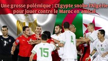 Une grosse polémique : L’Egypte snobe l’Algérie pour jouer contre le Maroc en amical.