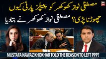 Mustafa Nawaz Khokhar told the reason to left PPP?